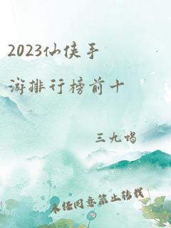 2023仙侠手游排行榜前十