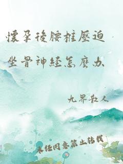 怀孕后腰椎压迫坐骨神经怎么办