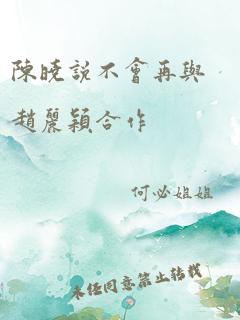 陈晓说不会再与赵丽颖合作