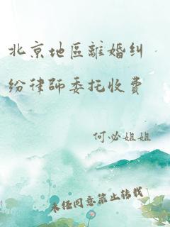 北京地区离婚纠纷律师委托收费