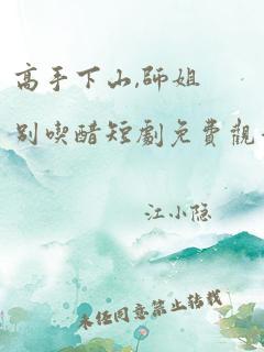 高手下山,师姐别吃醋短剧免费观看