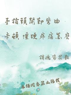 手指头关节弯曲卡顿 僵硬疼痛怎么办呢