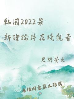 韩国2022最新理论片在线观看