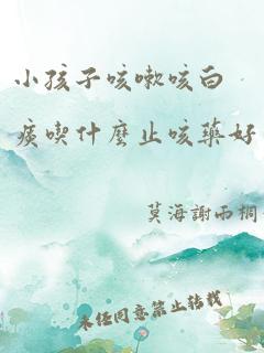 小孩子咳嗽咳白痰吃什么止咳药好