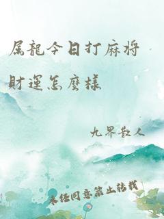 属龙今日打麻将财运怎么样