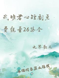 我明君心短剧免费观看26集全