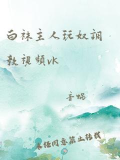 白袜主人玩奴调教视频vk