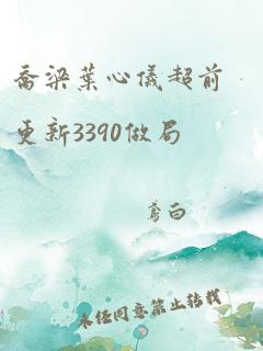 乔梁叶心仪超前更新3390做局