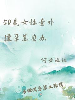 50岁女性意外怀孕怎么办