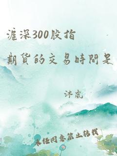 沪深300股指期货的交易时间是