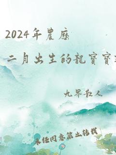 2024年农历二月出生的龙宝宝取名