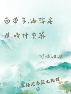 白带多,内阴瘙痒,吃什么药