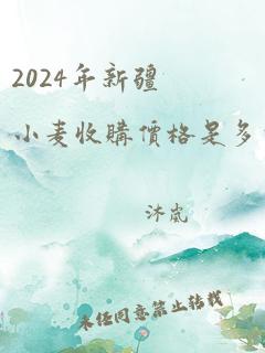 2024年新疆小麦收购价格是多少