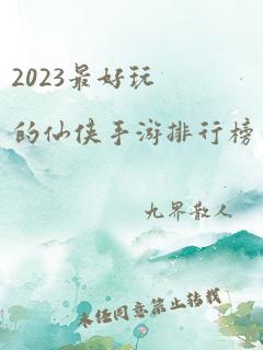 2023最好玩的仙侠手游排行榜