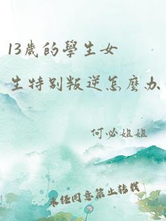 13岁的学生女生特别叛逆怎么办