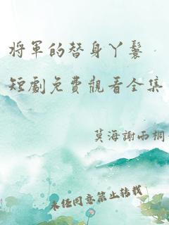 将军的替身丫鬟短剧免费观看全集