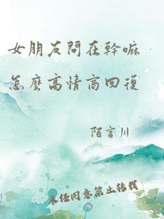 女朋友问在干嘛怎么高情商回复