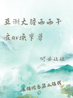 亚洲大胆西西午夜av操挛蘼