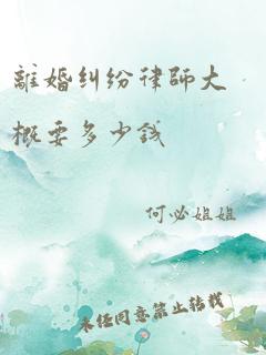 离婚纠纷律师大概要多少钱