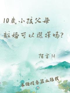 10岁小孩父母离婚可以选择吗?