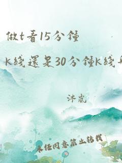 做t看15分钟k线还是30分钟k线哪个好用