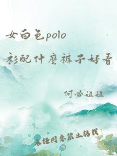 女白色polo衫配什么裤子好看