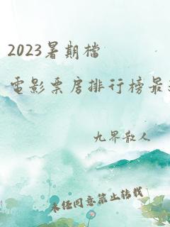 2023暑期档电影票房排行榜最新