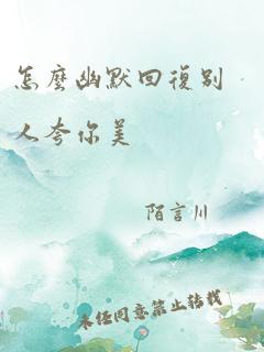 怎么幽默回复别人夸你美