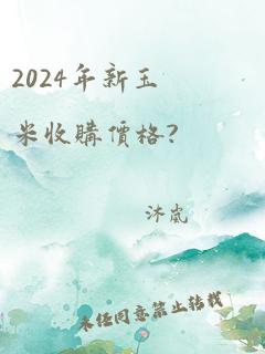 2024年新玉米收购价格?