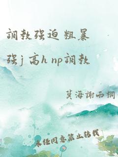 调教强迫 粗暴强j 高h np调教