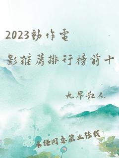 2023动作电影推荐排行榜前十名