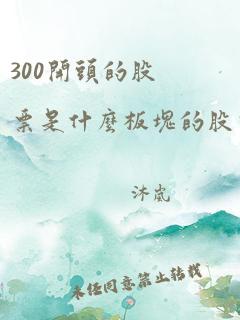 300开头的股票是什么板块的股票