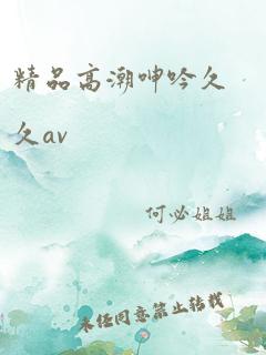 精品高潮呻吟久久av