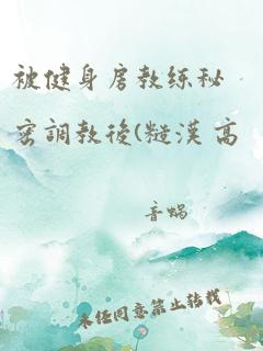 被健身房教练秘密调教后(糙汉 高