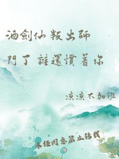 酒剑仙 叛出师门了 谁还惯着你