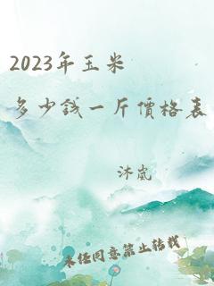 2023年玉米多少钱一斤价格表