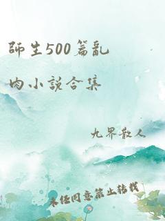 师生500篇乱肉小说合集