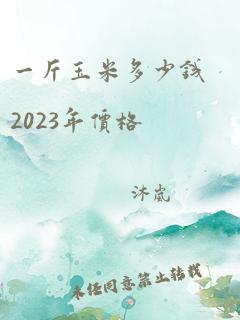 一斤玉米多少钱2023年价格