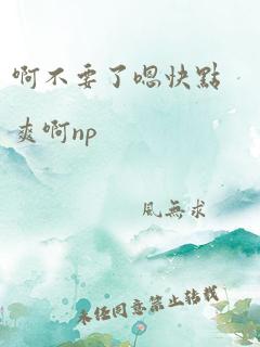 啊不要了嗯快点爽啊np