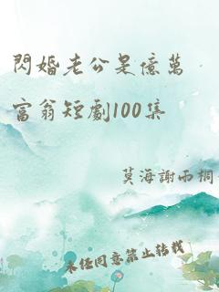 闪婚老公是亿万富翁短剧100集