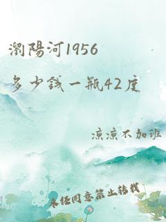 浏阳河1956多少钱一瓶42度