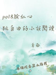 po18脸红心跳自由的小说阅读网po18脸红心跳