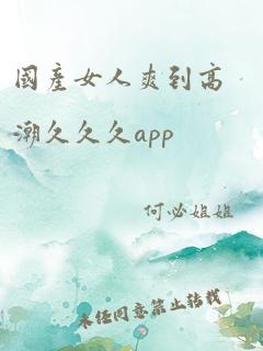 国产女人爽到高潮久久久app