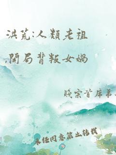 洪荒:人类老祖,开局背叛女娲