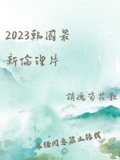 2023韩国最新伦理片