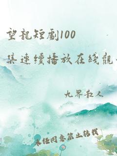 望龙短剧100集连续播放在线观看