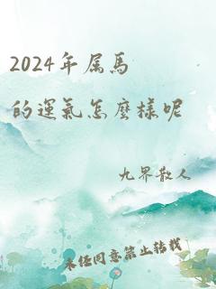 2024年属马的运气怎么样呢