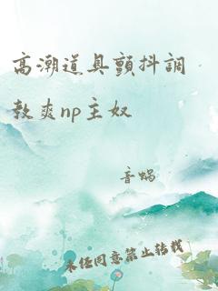 高潮道具颤抖调教爽np主奴