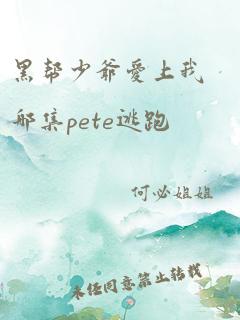 黑帮少爷爱上我哪集pete逃跑