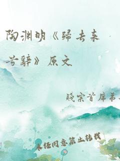 陶渊明《归去来兮辞》原文